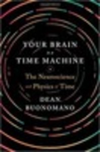 Your Brain Is a Time Machine: The Neuroscience and Physics of Time