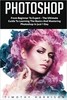 Photoshop: From Beginner to Expert - The Ultimate Guide to Learning the Basics and Mastering Photoshop in Just 1 Day