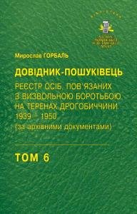 Том 6. ДОВІДНИК ПОШУКІВЕЦЬ. Реєстр осіб, пов'язаних з визвольною боротьбою на теренах Дрогобиччини 1939–1950 (за архівними документами)