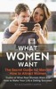 What Women Want: The Secret Guide for Men on How to Attract Women: Secret Truths of What Real Women Want and How to Make Your Life a Dating Success!