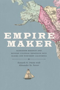 Empire Maker: Aleksandr Baranov and Russian Colonial Expansion into Alaska and Northern California
