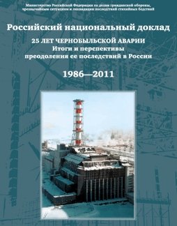 Российский национальный доклад - 25 ЛЕТ ЧЕРНОБЫЛЬСКОЙ АВАРИИ. Итоги и перспективы преодоления ее последствий в России 1986—2011
